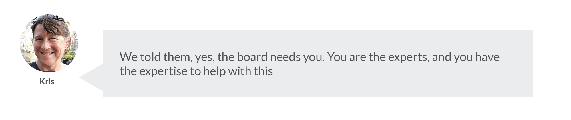 We told them, yes, the board needs you. You are the experts, and you have the expertise to help with this. 