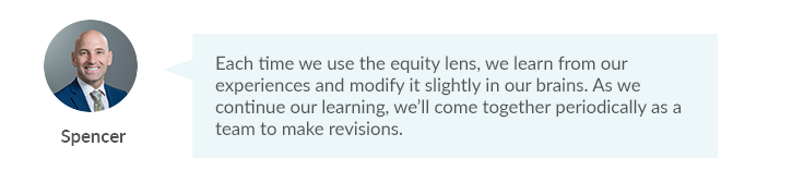 “Each time we use the equity lens, we learn from our experiences and modify it slightly in our brains. As we continue our learning, we'll come together periodically as a team to make revisions.”