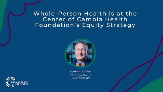 Blueberry blue graphic with plum purple and pine green blob shapes in the corners. The title reads "Whole-Person Health is at the Center of Cambia Health Foundation’s Equity Strategy". Headshot for Steven Lesky is in the center.
