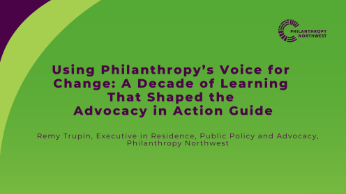 Graphic with a green background and purple text reading, “Using Philanthropy’s Voice for Change: A Decade of Learning That Shaped the Advocacy in Action Guide.” Subtext reads, “Remy Trupin, Executive in Residence, Public Policy and Advocacy, Philanthropy Northwest,” with the Philanthropy Northwest logo in the upper right.
