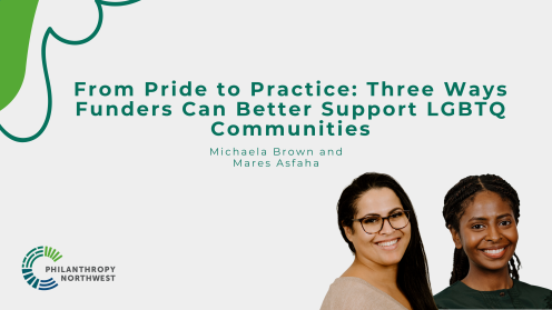 Graphic with a light gray background and green text reading, “From Pride to Practice: Three Ways Funders Can Better Support LGBTQ Communities.” Subtext reads, “Michaela Brown and Mares Asfaha.” Their headshots appear in the lower right, with the Philanthropy Northwest logo in the lower left.